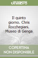 Il quinto giorno. Chris Rocchegiani. Museo di Genga libro