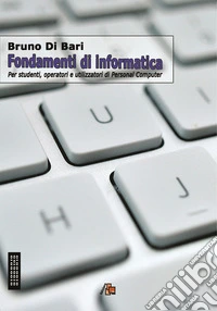 Fondamenti di informatica. Per studenti, operatori e utilizzatori di Personal Computer