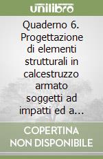 Quaderno 6. Progettazione di elementi strutturali in calcestruzzo armato soggetti ad impatti ed a esplosioni libro