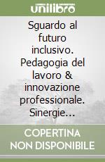 Sguardo al futuro inclusivo. Pedagogia del lavoro & innovazione professionale. Sinergie interdisciplinari tra azione educativa & azienda per la formazione al lavoro e l'inclusione sociale nel XXI secolo