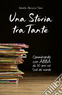 Una storia tra Tante. Camminando con Abba da 30 anni nel Sud del mondo libro