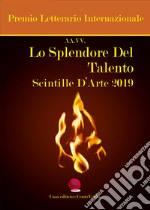 Lo splendore del talento. Scintille d'arte 2019. Premio Letterario Internazionale libro