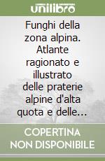 Funghi della zona alpina. Atlante ragionato e illustrato delle praterie alpine d'alta quota e delle microselve delle Dolomiti libro