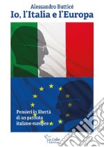 Io, l'Italia e l'Europa. Pensieri in libertà di un patriota italiano-europeo