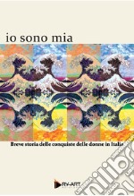 Io sono mia. Breve storia delle conquiste delle donne in Italia libro