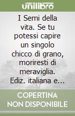 I Semi della vita. Se tu potessi capire un singolo chicco di grano, moriresti di meraviglia. Ediz. italiana e inglese libro