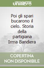 Poi gli spari bucarono il cielo. Storia della partigiana Irma Bandiera