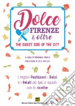 Dolce Firenze & oltre. The sweet side of the city. I migliori pasticceri, i dolci e i gelati più tipici e squisiti: con le ricette libro