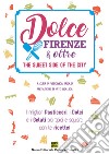 Dolce Firenze & oltre. The sweet side of the city. I migliori pasticceri, i dolci e i gelati più tipici e squisiti: con le ricette libro