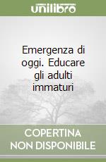 Emergenza di oggi. Educare gli adulti immaturi libro