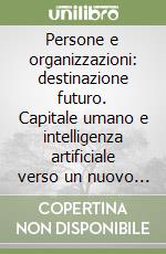 Persone e organizzazioni: destinazione futuro. Capitale umano e intelligenza artificiale verso un nuovo paradigma del lavoro libro