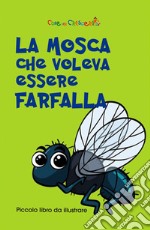 La mosca che voleva essere farfalla. Ediz. illustrata libro