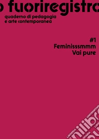 Fuoriregistro. Quaderno di pedagogia e arte contemporanea. Vol. 1: Feminisssmmm Vai pure libro