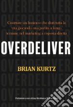 Overdeliver. Costruire un business che duri tutta la vita giocando una partita a lungo termine nel marketing a risposta diretta libro