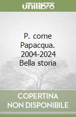 P. come Papacqua. 2004-2024 Bella storia