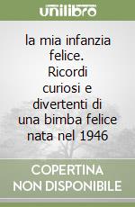 la mia infanzia felice. Ricordi curiosi e divertenti di una bimba felice nata nel 1946 libro