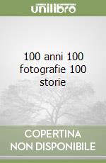 100 anni 100 fotografie 100 storie