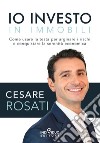 Io investo in immobili. Come usare la testa per arginare i rischi e conquistare la serenità economica libro di Rosati Cesare