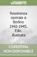 Resistenza operaia a Berlino 1942-1945. Ediz. illustrata