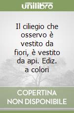 Il ciliegio che osservo è vestito da fiori, è vestito da api. Ediz. a colori libro