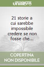 21 storie a cui sarebbe impossibile credere se non fosse che... libro