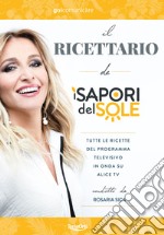 Il ricettario de «I Sapori del Sole». Tutte le ricette del programma televisivo in onda su Alice Tv condotto da Rosaria Sica libro