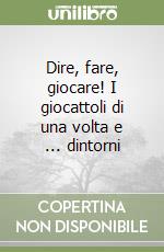Dire, fare, giocare! I giocattoli di una volta e ... dintorni libro