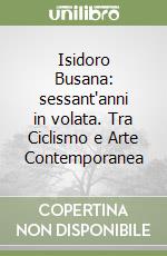 Isidoro Busana: sessant'anni in volata. Tra Ciclismo e Arte Contemporanea