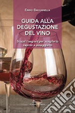 Guida alla degustazione del vino. Scopri i segreti per sceglierlo capirlo e assaggiarlo libro