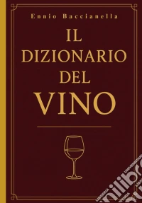 Il Dizionario del Vino: Il linguaggio del vino spiegato in più di 2000 termini per comprenderlo, raccontarlo e condividerlo libro