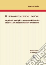 Gli esponenti aziendali bancari. Requisiti, obblighi e responsabilità alla luce del più recente quadro normativo libro