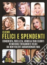 Clienti felici e spendenti. Conquista, fidelizza, vendi ai tuoi clienti rendendoli talmente felici da non volerti abbandonare mai libro