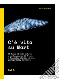 C'è vita su Mart. Il Museo di arte moderna e contemporanea di Trento e Rovereto: storia, visioni, protagonisti, territori libro