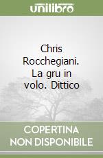 Chris Rocchegiani. La gru in volo. Dittico libro