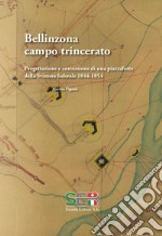 Bellinzona campo trincerato. Progettazione e costruzione di una piazzaforte della Svizzera federale 1844-1854. Ediz. illustrata libro