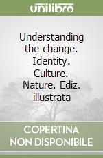 Understanding the change. Identity. Culture. Nature. Ediz. illustrata libro