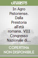 In Agro Pistoriense. Dalla Preistoria all'età romana. VIII Congresso Nazionale di Archeologia (Pistoia, 27-29 Ottobre 2017) libro