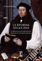 La riforma liturgica anglicana. La distruzione del cattolicesimo attraverso la rivoluzione liturgica libro