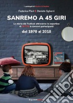 Sanremo a 45 giri. La storia del Festival attraverso le copertine di tutte le canzoni partecipanti dal 1970 al 2018. Ediz. illustrata