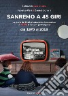 Sanremo a 45 giri. La storia del Festival attraverso le copertine di tutte le canzoni partecipanti dal 1970 al 2018. Ediz. illustrata libro