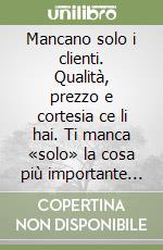 Mancano solo i clienti. Qualità, prezzo e cortesia ce li hai. Ti manca «solo» la cosa più importante di tutte: i clienti! libro