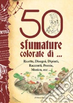 50 sfumature colorate di... ricette, disegni, dipinti, racconti, poesie, musica, ecc...