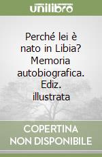 Perché lei è nato in Libia? Memoria autobiografica. Ediz. illustrata libro