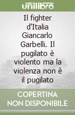 Il fighter d'Italia Giancarlo Garbelli. Il pugilato è violento ma la violenza non è il pugilato libro