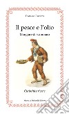 Il pesce e l'olio. Mangiare di Scammaro. Curiosità e ricette libro