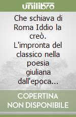 Che schiava di Roma Iddio la creò. L'impronta del classico nella poesia giuliana dall'epoca asburgica al secondo Novecento libro