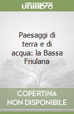 Paesaggi di terra e di acqua: la Bassa Friulana libro