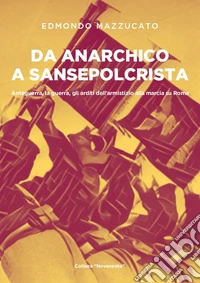 Da anarchico a sansepolcrista. Anteguerra, la guerra, gli arditi dall'armistizio alla marcia su Roma libro