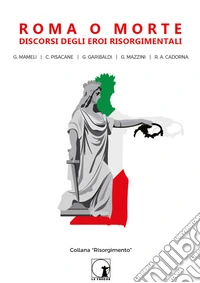 Roma o morte. Discorsi degli eroi risorgimentali