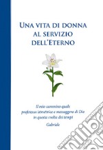 Una vita di donna al servizio dell'Eterno. Il mio cammino quale profetessa istruttrice e messaggera di Dio in questa svolta dei tempi libro